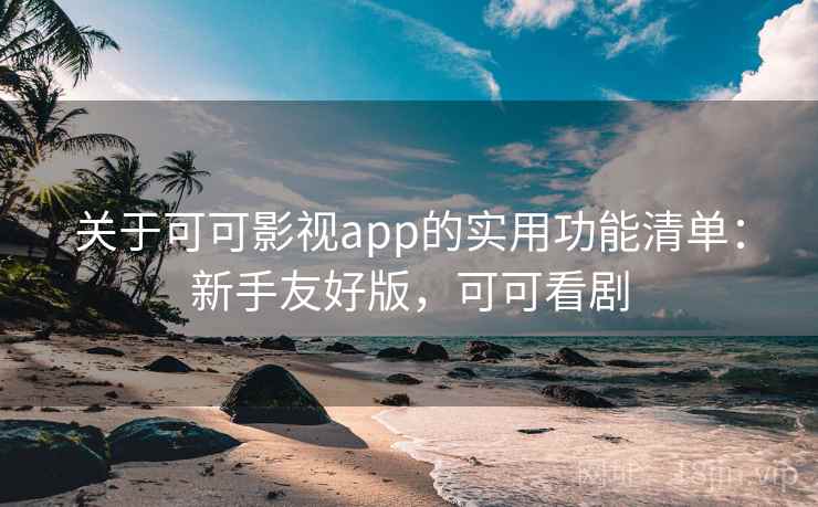 关于可可影视app的实用功能清单：新手友好版，可可看剧