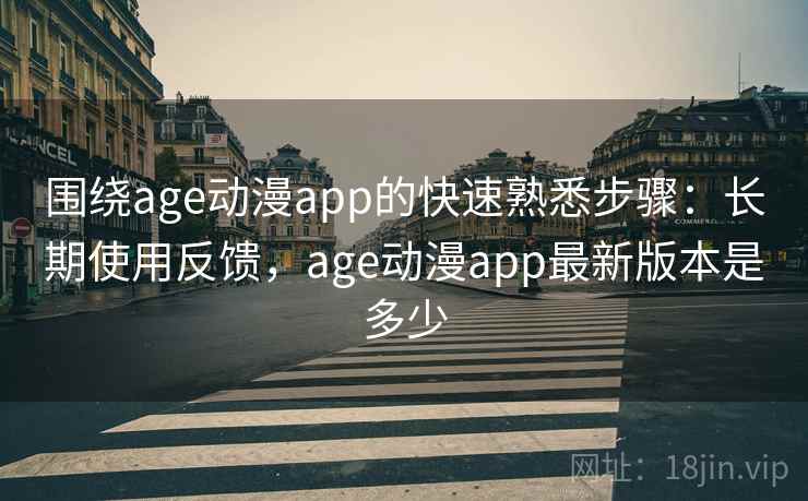 围绕age动漫app的快速熟悉步骤：长期使用反馈，age动漫app最新版本是多少
