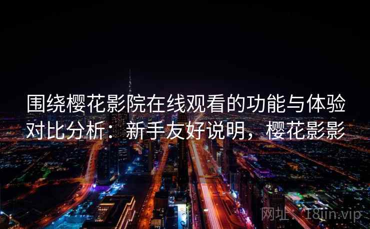 围绕樱花影院在线观看的功能与体验对比分析:新手友好说明,樱花影影 围绕樱花影院在线观看的功能与体验对比分析:新手友好说明,樱花影影