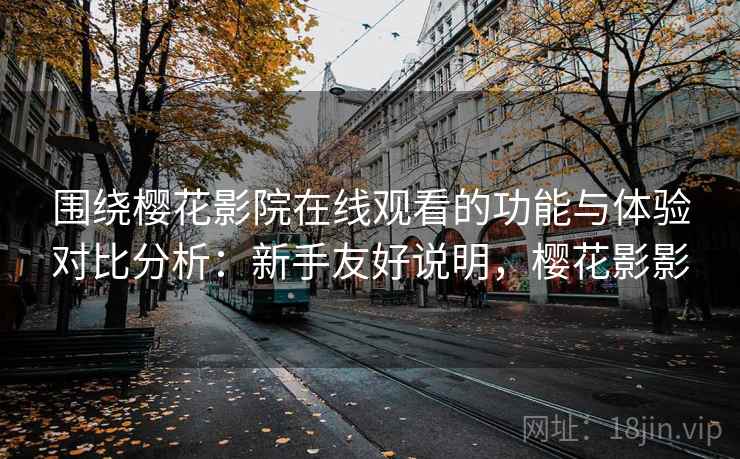 围绕樱花影院在线观看的功能与体验对比分析:新手友好说明,樱花影影 围绕樱花影院在线观看的功能与体验对比分析:新手友好说明,樱花影影