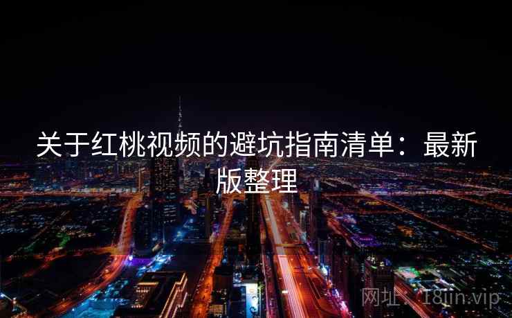 关于红桃视频的避坑指南清单:最新版整理 关于红桃视频的避坑指南清单:最新版整理