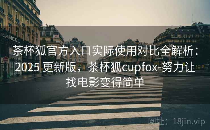 茶杯狐官方入口实际使用对比全解析：2025 更新版，茶杯狐cupfox-努力让找电影变得简单