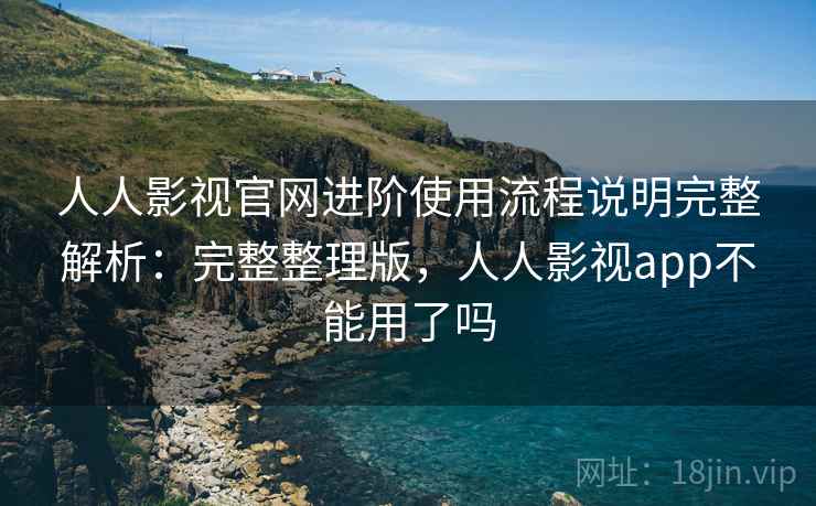 人人影视官网进阶使用流程说明完整解析:完整整理版,人人影视app不能用了吗 人人影视官网进阶使用流程说明完整解析:完整整理版,人人影视app不能用了吗