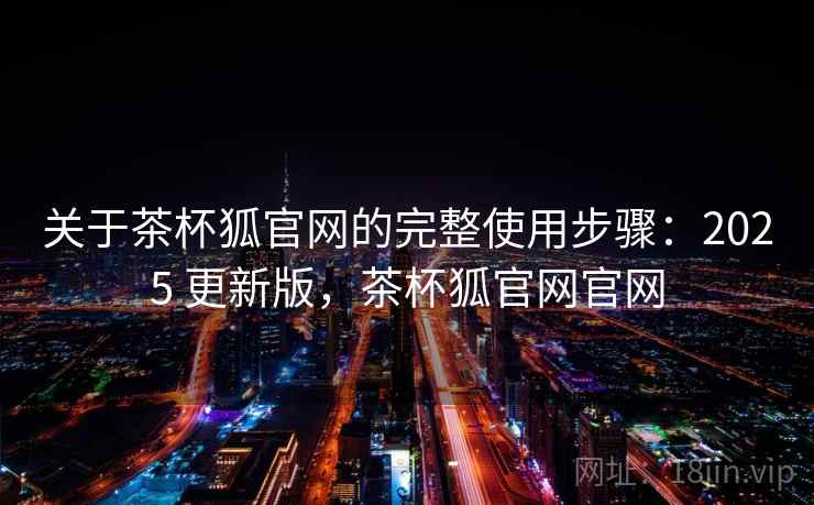 关于茶杯狐官网的完整使用步骤：2025 更新版，茶杯狐官网官网