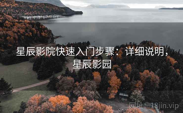 星辰影院快速入门步骤:详细说明,星辰影园 星辰影院快速入门步骤:详细说明,星辰影园