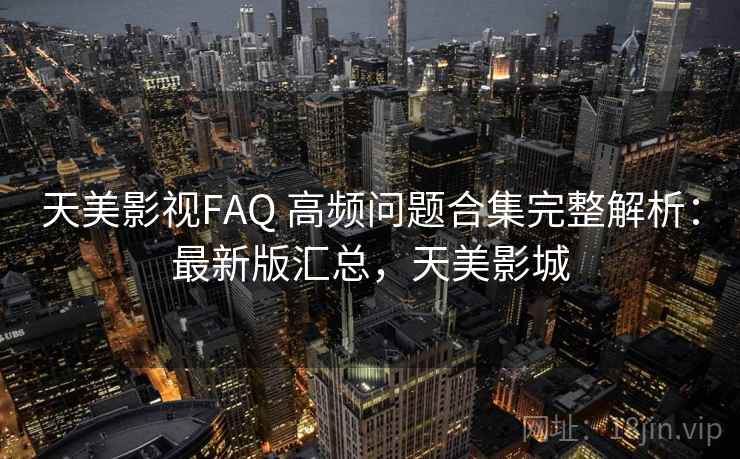 天美影视FAQ 高频问题合集完整解析：最新版汇总，天美影城