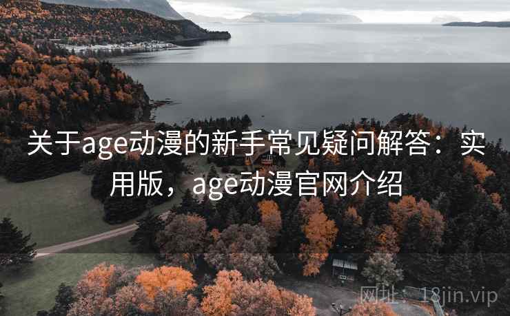 关于age动漫的新手常见疑问解答：实用版，age动漫官网介绍