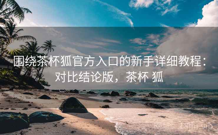 围绕茶杯狐官方入口的新手详细教程：对比结论版，茶杯 狐