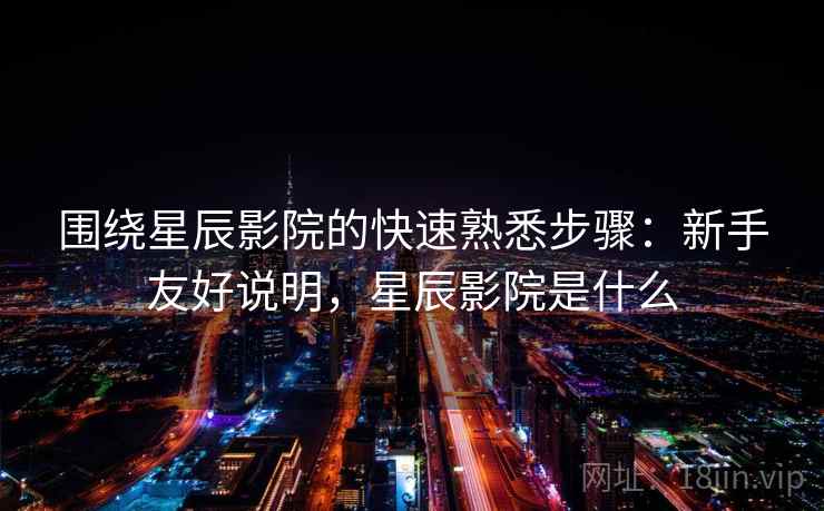 围绕星辰影院的快速熟悉步骤:新手友好说明,星辰影院是什么 围绕星辰影院的快速熟悉步骤:新手友好说明,星辰影院是什么