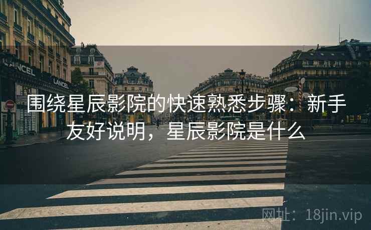围绕星辰影院的快速熟悉步骤:新手友好说明,星辰影院是什么 围绕星辰影院的快速熟悉步骤:新手友好说明,星辰影院是什么