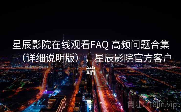 星辰影院在线观看FAQ 高频问题合集（详细说明版），星辰影院官方客户端
