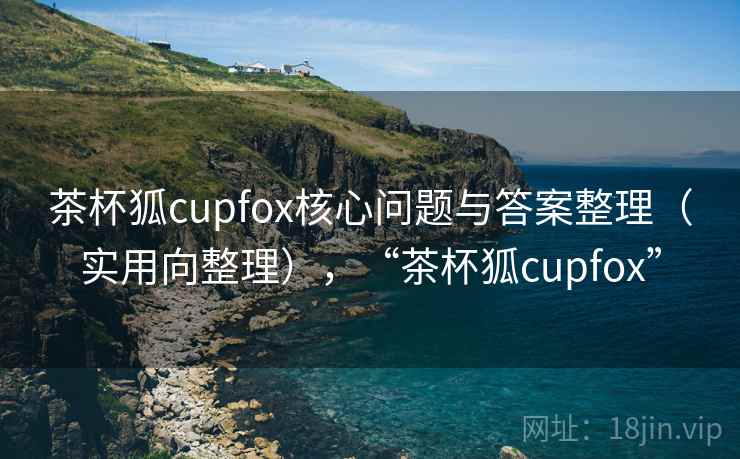 茶杯狐cupfox核心问题与答案整理（实用向整理），“茶杯狐cupfox”