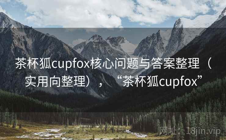 茶杯狐cupfox核心问题与答案整理（实用向整理），“茶杯狐cupfox”