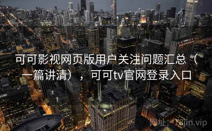 可可影视网页版用户关注问题汇总（一篇讲清），可可tv官网登录入口