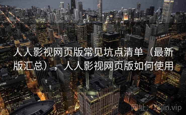 人人影视网页版常见坑点清单（最新版汇总），人人影视网页版如何使用