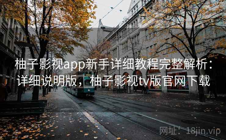 柚子影视app新手详细教程完整解析：详细说明版，柚子影视tv版官网下载
