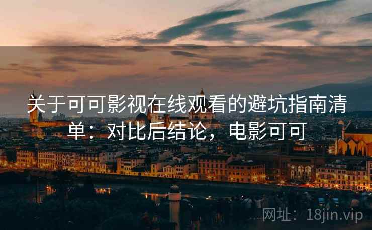 关于可可影视在线观看的避坑指南清单：对比后结论，电影可可