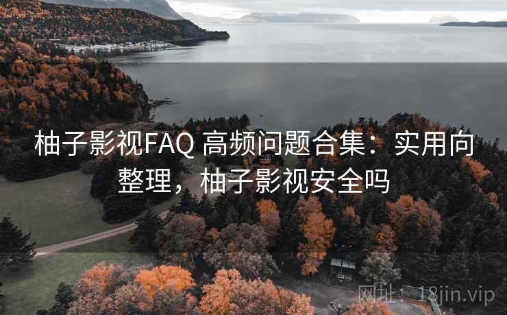 柚子影视FAQ 高频问题合集：实用向整理，柚子影视安全吗