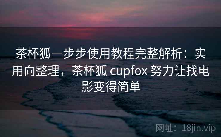 茶杯狐一步步使用教程完整解析：实用向整理，茶杯狐 cupfox 努力让找电影变得简单