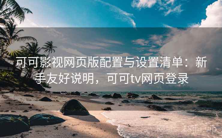 可可影视网页版配置与设置清单：新手友好说明，可可tv网页登录
