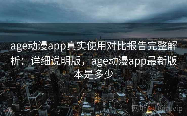 age动漫app真实使用对比报告完整解析：详细说明版，age动漫app最新版本是多少