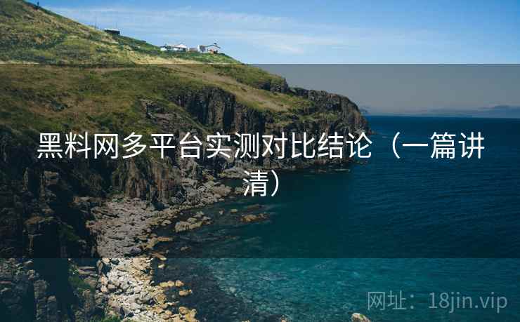 黑料网多平台实测对比结论（一篇讲清）