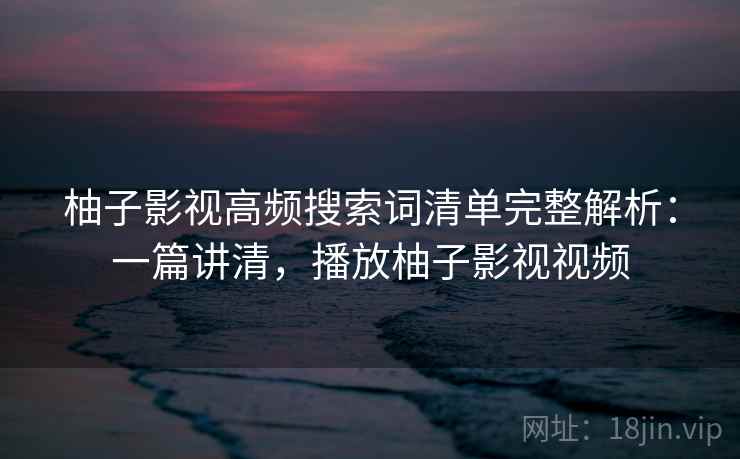 柚子影视高频搜索词清单完整解析：一篇讲清，播放柚子影视视频