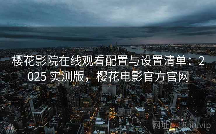 樱花影院在线观看配置与设置清单：2025 实测版，樱花电影官方官网