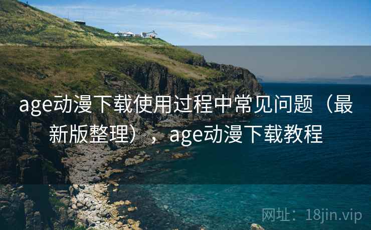 age动漫下载使用过程中常见问题（最新版整理），age动漫下载教程