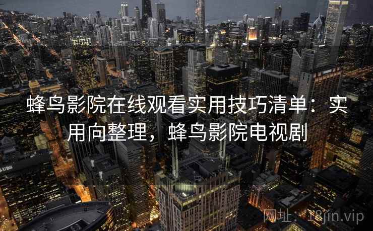 蜂鸟影院在线观看实用技巧清单：实用向整理，蜂鸟影院电视剧