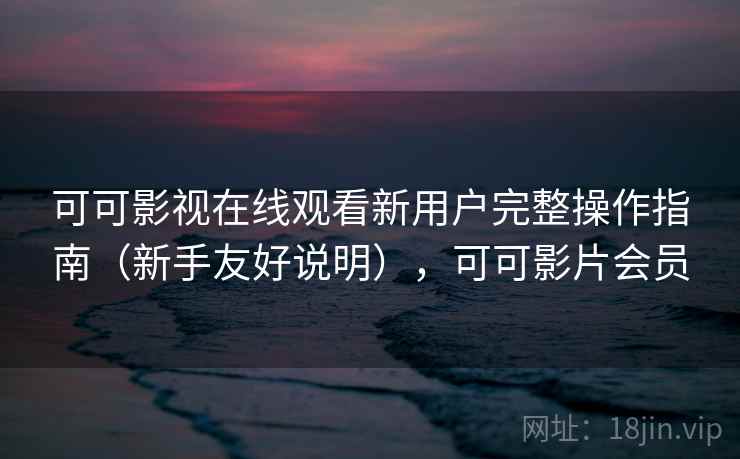 可可影视在线观看新用户完整操作指南（新手友好说明），可可影片会员
