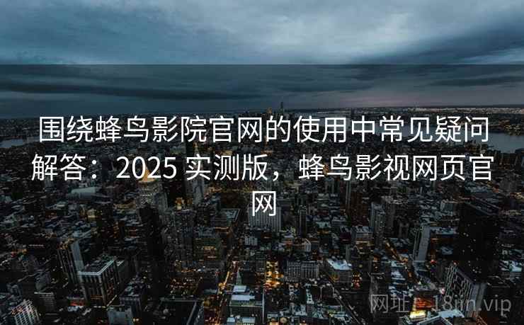 围绕蜂鸟影院官网的使用中常见疑问解答：2025 实测版，蜂鸟影视网页官网