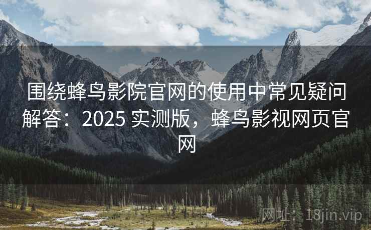 围绕蜂鸟影院官网的使用中常见疑问解答：2025 实测版，蜂鸟影视网页官网