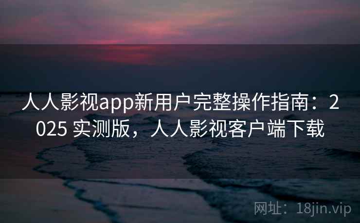 人人影视app新用户完整操作指南:2025 实测版,人人影视客户端下载 人人影视app新用户完整操作指南:2025 实测版,人人影视客户端下载