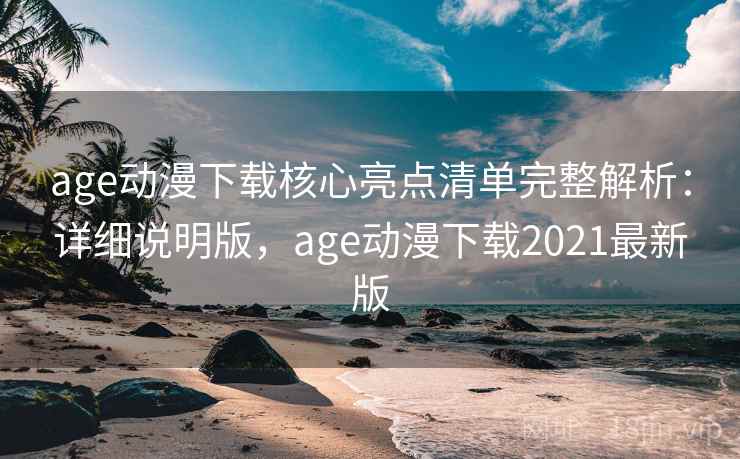 age动漫下载核心亮点清单完整解析：详细说明版，age动漫下载2021最新版