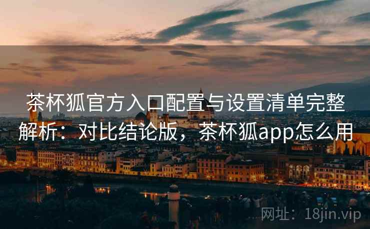 茶杯狐官方入口配置与设置清单完整解析:对比结论版,茶杯狐app怎么用 茶杯狐官方入口配置与设置清单完整解析:对比结论版,茶杯狐app怎么用