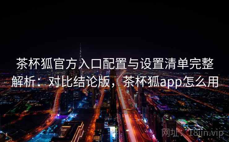 茶杯狐官方入口配置与设置清单完整解析:对比结论版,茶杯狐app怎么用 茶杯狐官方入口配置与设置清单完整解析:对比结论版,茶杯狐app怎么用