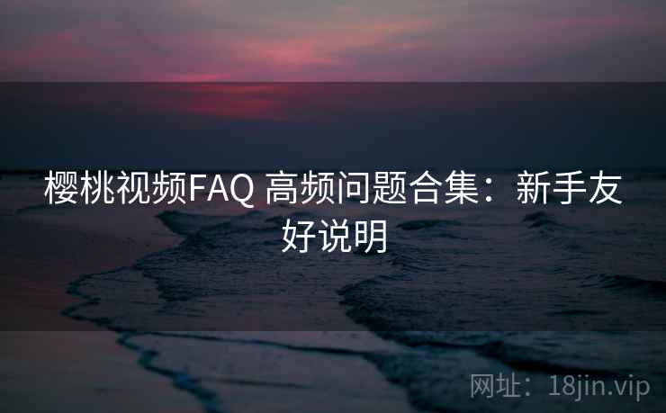 樱桃视频FAQ 高频问题合集：新手友好说明