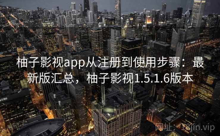 柚子影视app从注册到使用步骤：最新版汇总，柚子影视1.5.1.6版本