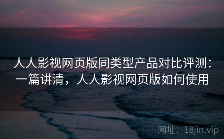 人人影视网页版同类型产品对比评测:一篇讲清,人人影视网页版如何使用 人人影视网页版同类型产品对比评测:一篇讲清,人人影视网页版如何使用