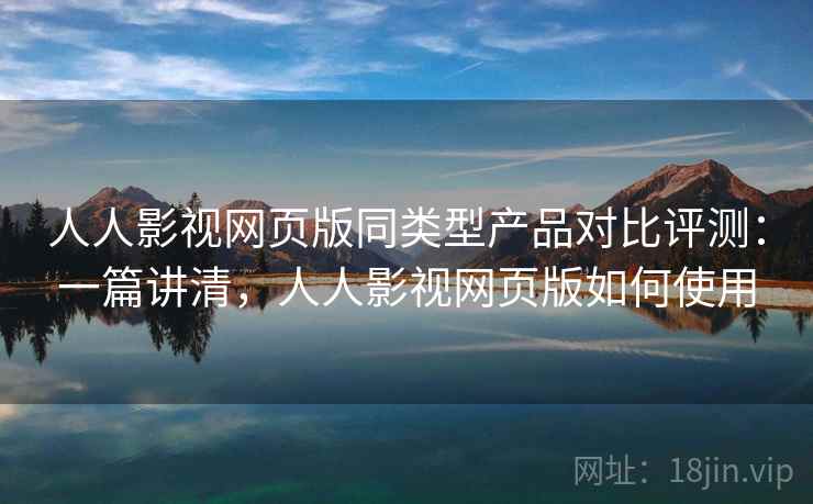 人人影视网页版同类型产品对比评测:一篇讲清,人人影视网页版如何使用 人人影视网页版同类型产品对比评测:一篇讲清,人人影视网页版如何使用