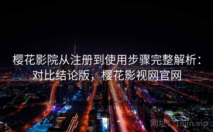 樱花影院从注册到使用步骤完整解析：对比结论版，樱花影视网官网