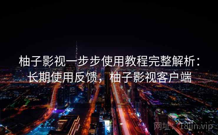 柚子影视一步步使用教程完整解析：长期使用反馈，柚子影视客户端