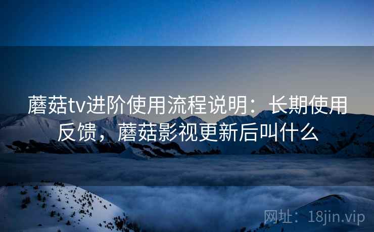 蘑菇tv进阶使用流程说明:长期使用反馈,蘑菇影视更新后叫什么 蘑菇tv进阶使用流程说明:长期使用反馈,蘑菇影视更新后叫什么