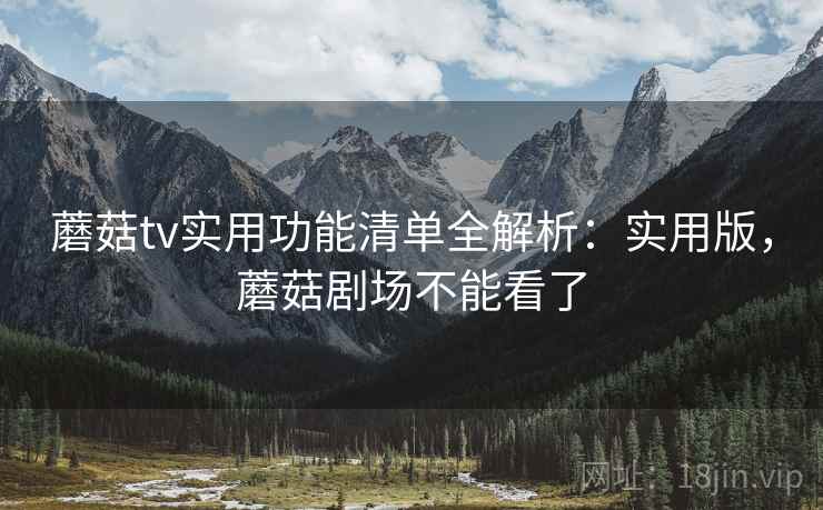 蘑菇tv实用功能清单全解析：实用版，蘑菇剧场不能看了