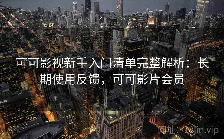可可影视新手入门清单完整解析：长期使用反馈，可可影片会员
