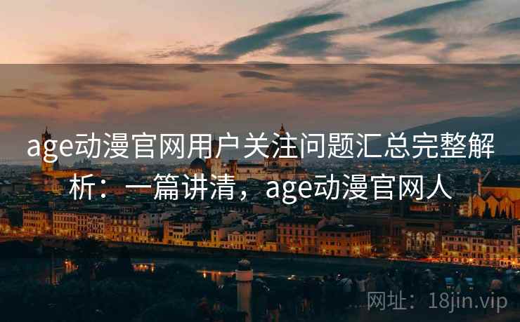 age动漫官网用户关注问题汇总完整解析:一篇讲清,age动漫官网人 age动漫官网用户关注问题汇总完整解析:一篇讲清,age动漫官网人