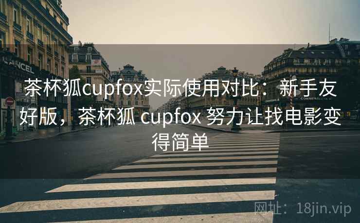 茶杯狐cupfox实际使用对比：新手友好版，茶杯狐 cupfox 努力让找电影变得简单