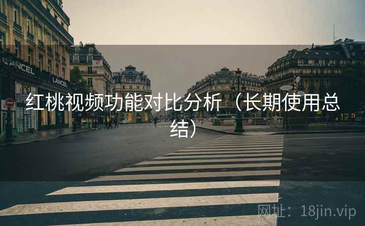 红桃视频功能对比分析(长期使用总结) 红桃视频功能对比分析(长期使用总结)