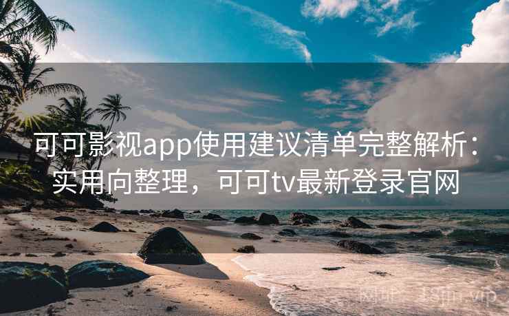 可可影视app使用建议清单完整解析：实用向整理，可可tv最新登录官网
